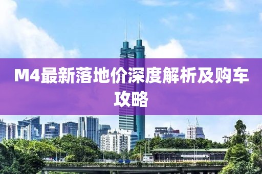 M4最新落地价深度解析及购车攻略
