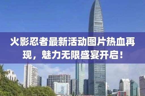 火影忍者最新活动图片热血再现，魅力无限盛宴开启！