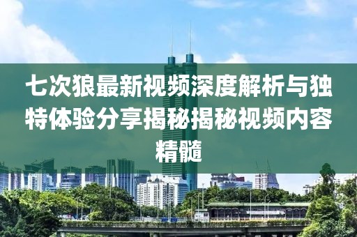 七次狼最新视频深度解析与独特体验分享揭秘揭秘视频内容精髓