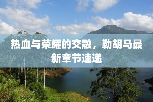 热血与荣耀的交融，勒胡马最新章节速递