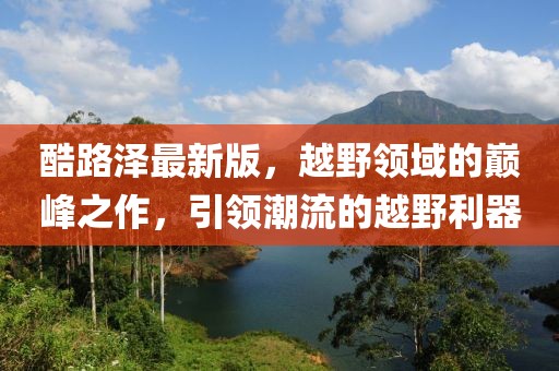 酷路泽最新版，越野领域的巅峰之作，引领潮流的越野利器