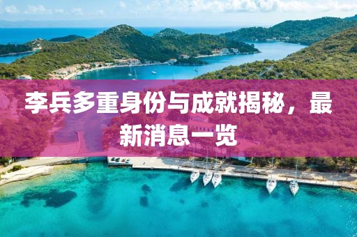 李兵多重身份与成就揭秘，最新消息一览