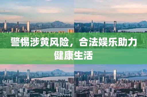 警惕涉黄风险，合法娱乐助力健康生活