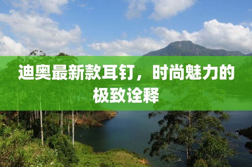 迪奥最新款耳钉，时尚魅力的极致诠释