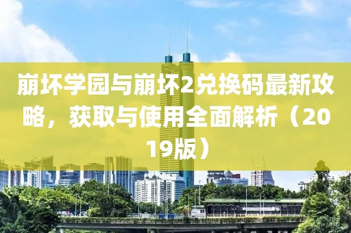 崩坏学园与崩坏2兑换码最新攻略，获取与使用全面解析（2019版）