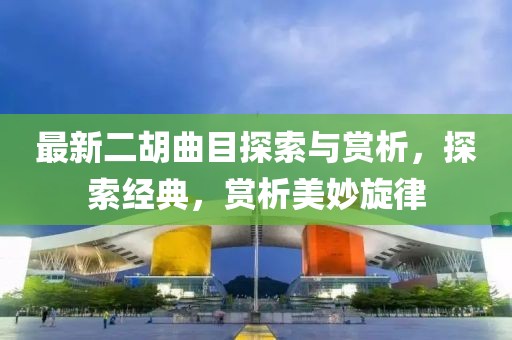 最新二胡曲目探索与赏析，探索经典，赏析美妙旋律