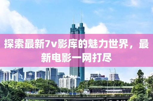 探索最新7v影库的魅力世界，最新电影一网打尽