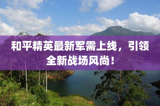 和平精英最新军需上线，引领全新战场风尚！