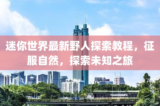 迷你世界最新野人探索教程，征服自然，探索未知之旅
