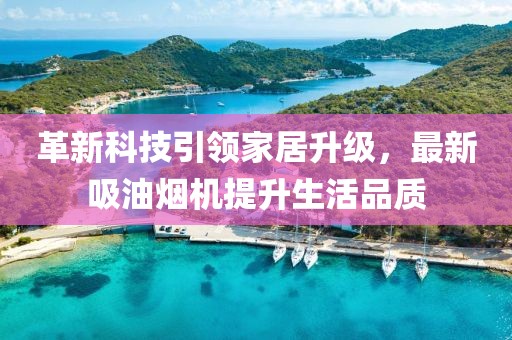 革新科技引领家居升级，最新吸油烟机提升生活品质