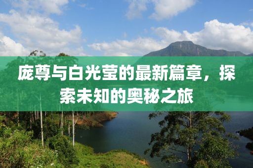 庞尊与白光莹的最新篇章，探索未知的奥秘之旅