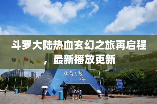 斗罗大陆热血玄幻之旅再启程，最新播放更新