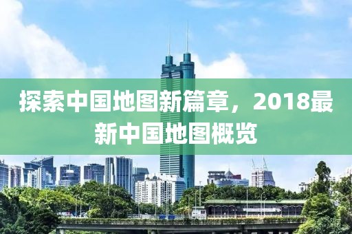 探索中国地图新篇章，2018最新中国地图概览