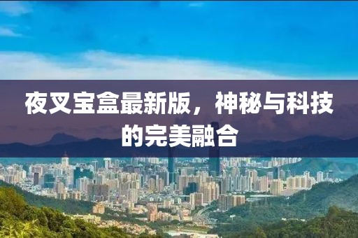夜叉宝盒最新版，神秘与科技的完美融合