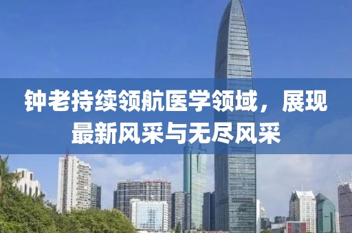 钟老持续领航医学领域，展现最新风采与无尽风采