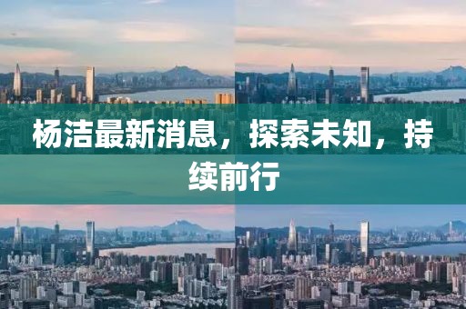 杨洁最新消息，探索未知，持续前行