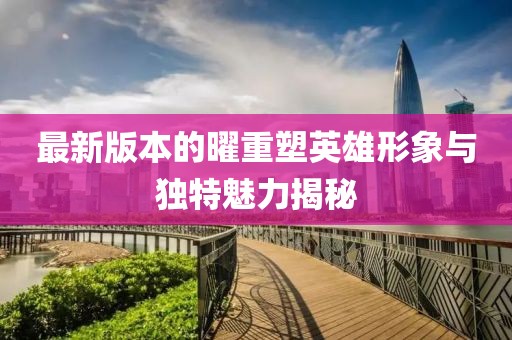 最新版本的曜重塑英雄形象与独特魅力揭秘