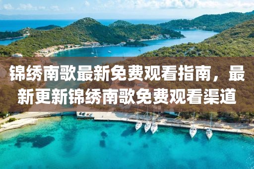 锦绣南歌最新免费观看指南，最新更新锦绣南歌免费观看渠道