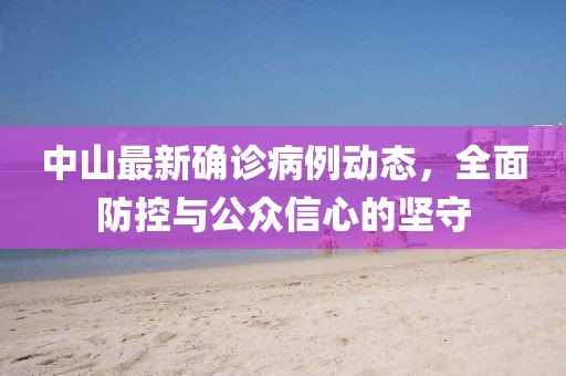 中山最新确诊病例动态，全面防控与公众信心的坚守