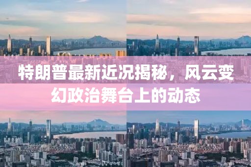 特朗普最新近况揭秘，风云变幻政治舞台上的动态