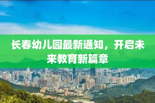 长春幼儿园最新通知，开启未来教育新篇章