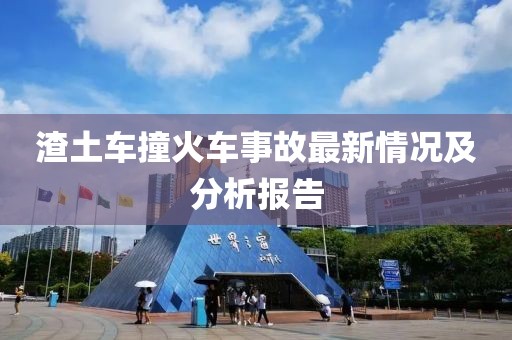 渣土车撞火车事故最新情况及分析报告