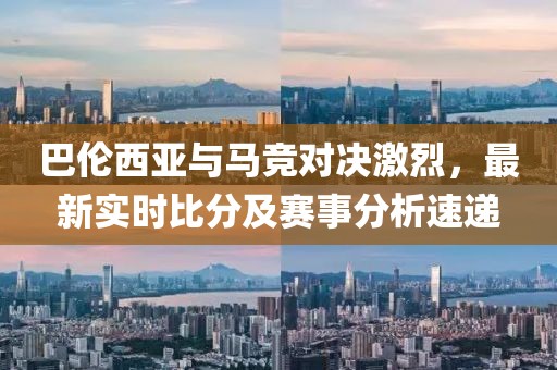 巴伦西亚与马竞对决激烈，最新实时比分及赛事分析速递