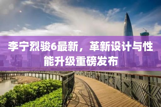 李宁烈骏6最新，革新设计与性能升级重磅发布