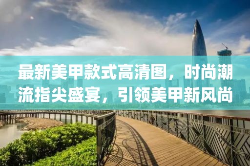 最新美甲款式高清图，时尚潮流指尖盛宴，引领美甲新风尚