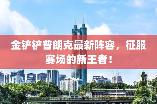 金铲铲普朗克最新阵容，征服赛场的新王者！