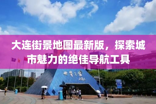 大连街景地图最新版，探索城市魅力的绝佳导航工具