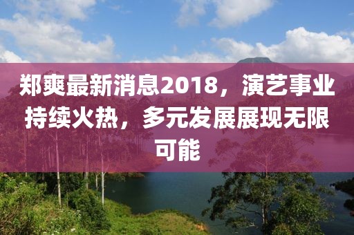 郑爽最新消息2018，演艺事业持续火热，多元发展展现无限可能