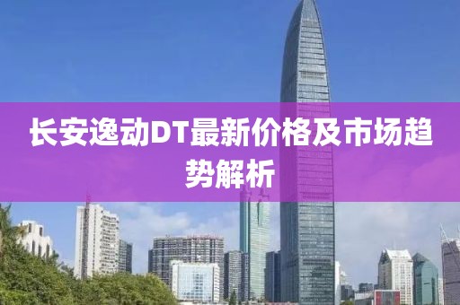 长安逸动DT最新价格及市场趋势解析