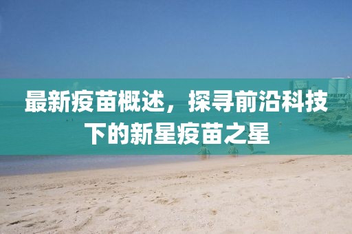 最新疫苗概述，探寻前沿科技下的新星疫苗之星