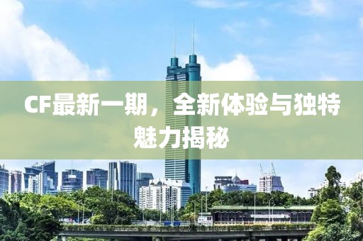 CF最新一期，全新体验与独特魅力揭秘