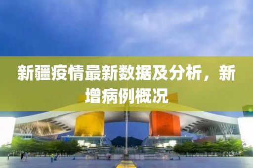 新疆疫情最新数据及分析，新增病例概况