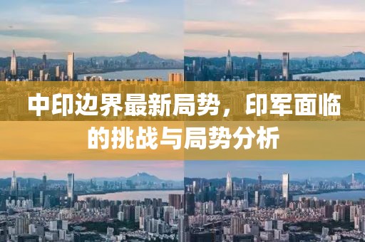 中印边界最新局势，印军面临的挑战与局势分析