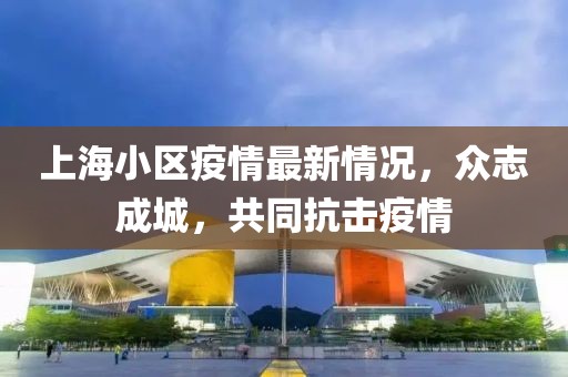 上海小区疫情最新情况，众志成城，共同抗击疫情
