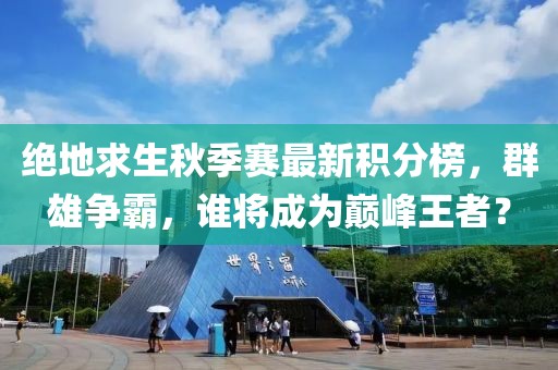 绝地求生秋季赛最新积分榜，群雄争霸，谁将成为巅峰王者？
