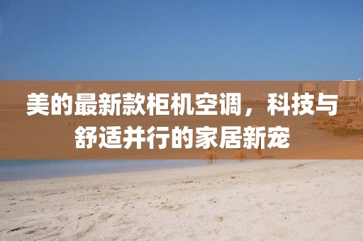 美的最新款柜机空调，科技与舒适并行的家居新宠