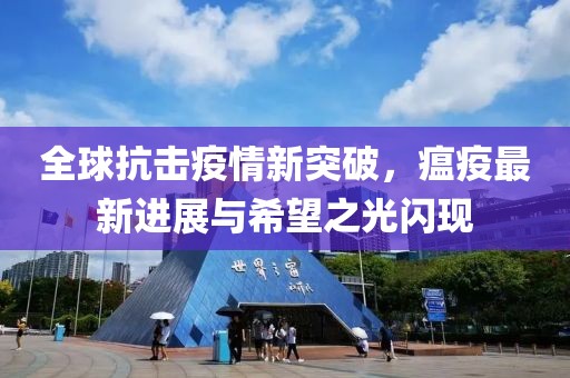 全球抗击疫情新突破，瘟疫最新进展与希望之光闪现
