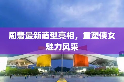 周翡最新造型亮相，重塑侠女魅力风采