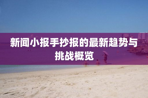 新闻小报手抄报的最新趋势与挑战概览