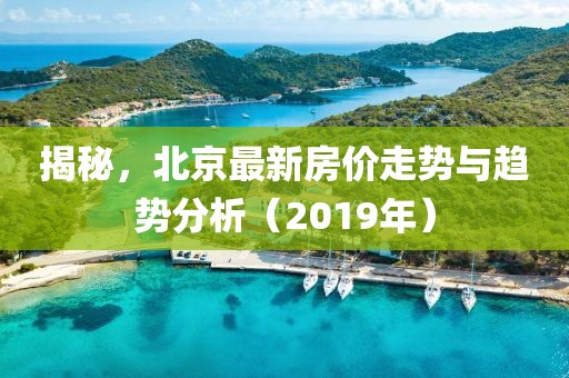 揭秘，北京最新房价走势与趋势分析（2019年）