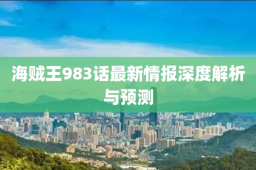 海贼王983话最新情报深度解析与预测