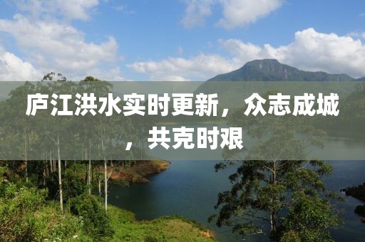庐江洪水实时更新，众志成城，共克时艰