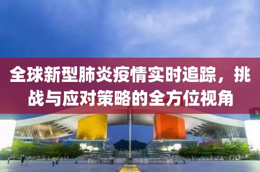 全球新型肺炎疫情实时追踪，挑战与应对策略的全方位视角