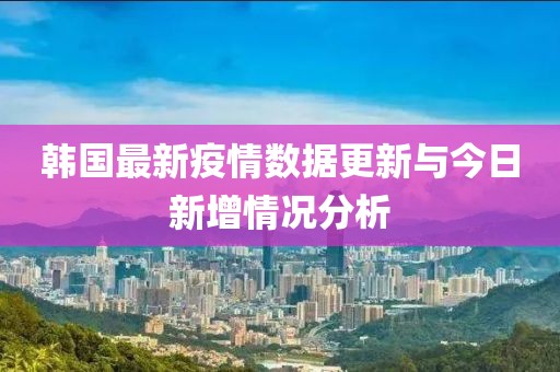 韩国最新疫情数据更新与今日新增情况分析