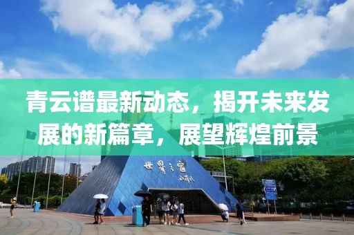 青云谱最新动态，揭开未来发展的新篇章，展望辉煌前景