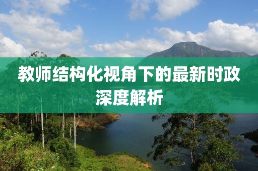 教师结构化视角下的最新时政深度解析